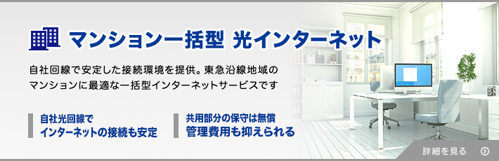 マンション一括型光インターネット 占有回線で安定した接続環境を。東急沿線地域のマンションに最適な一括型インターネットサービスです。 占有型光回線でインターネットの接続も安定 共用部分の保守は無償理費用も抑えられる