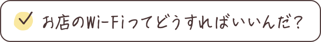 お店のWi-Fiってどうすればいいんだ？