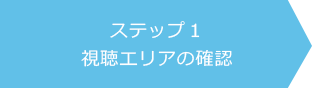 ステップ1：視聴エリアの確認