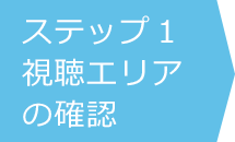 ステップ1：視聴エリアの確認