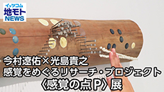 今村遼佑×光島貴之 感覚をめぐるリサーチ・プロジェクト 〈感覚の点P〉展［渋谷区関連ニュース 2025/4/17放送］