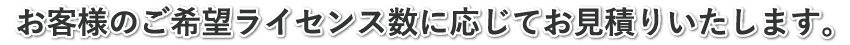 お客様のご利用ライセンス数に応じてお見積りいたします。