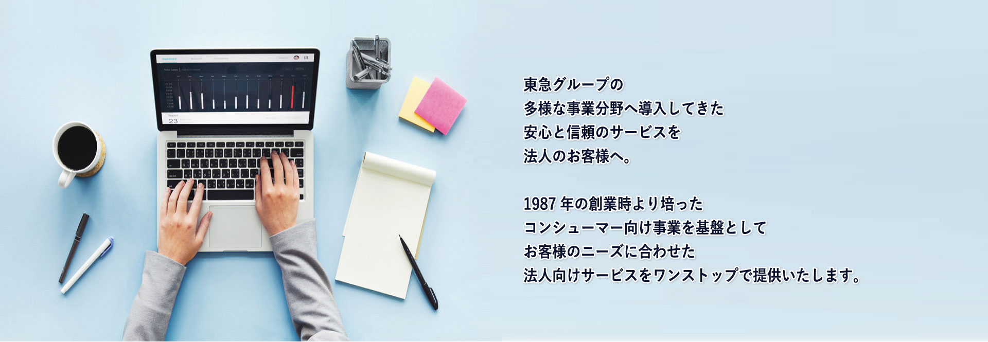 ITSCOM for Business 東急グループの多様な事業分野へ導入してきた安心と信頼のサービスを法人のお客さまへ。