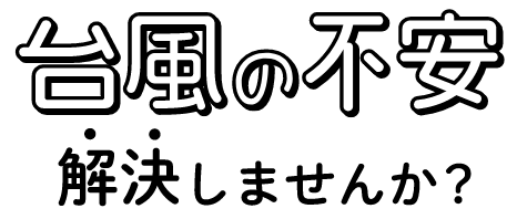 台風の不安 解決しませんか？