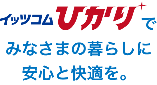 イッツコムひかりで みなさまの暮らしに安心と快適を。
