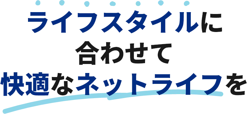 ライフスタイルに合わせて快適なネットライフを