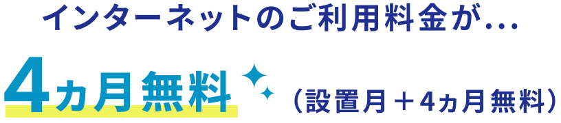 インターネットのご利用料金が...４ヵ月無料（設置月＋4ヵ月無料）