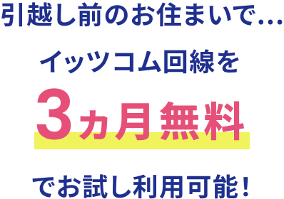 引っ越し前のお住まいで...イッツコム回線を3ヵ月無料でお試し利用可能！