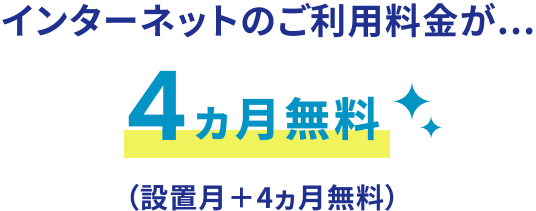 インターネットのご利用料金が...４ヵ月無料（設置月＋4ヵ月無料）