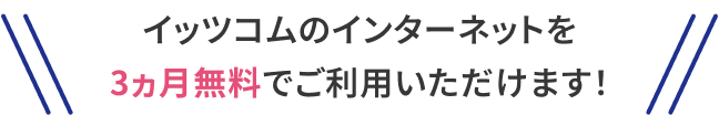 イッツコムのインターネットを3ヵ月無料でご利用いただけます！