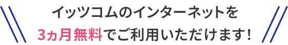 イッツコムのインターネットを3ヵ月無料でご利用いただけます！