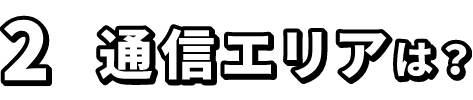 2.通信エリアは？