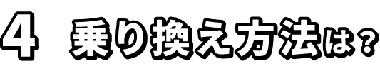 4.乗り換え方法は？