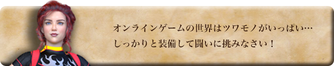 オンラインゲームの世界はツワモノがいっぱい・・・しっかりと装備して闘いに挑みなさい！