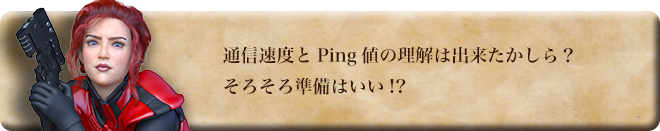 通信速度とPing値の理解は出来たかしら？そろそろ準備はいい!?