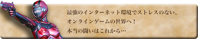 最強のインターネット環境でストレスのない、オンラインゲームの世界へ！本当の闘いはこれから・・・
