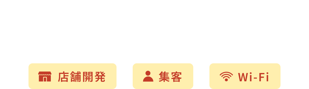 誰かに任せたい“面倒な業務”を全てお任せ 経営に専念できる！ 店舗開発 集客 Wi-Fi