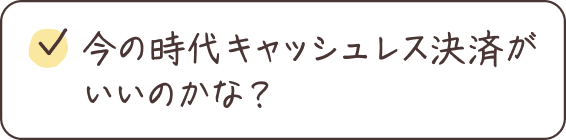 今の時代キャッシュレス決済が いいのかな？
