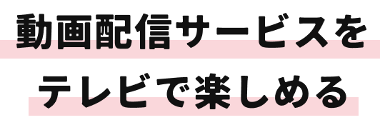 動画配信サービスを テレビで楽しめる