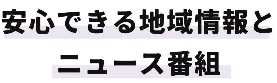 安心できる地域情報と ニュース番組