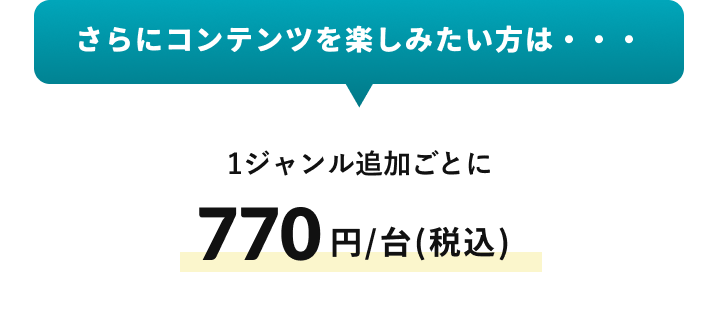 野さらにコンテンツを楽しみたい方は・・・1ジャンル追加ごとに770円/台(税込)