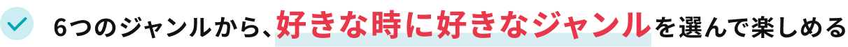 6つのジャンルから、好きな時に好きなジャンルを選んで楽しめる