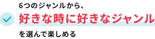 6つのジャンルから、好きな時に好きなジャンルを選んで楽しめる