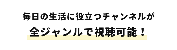 毎日の生活に役立つチャンネルが全ジャンルで視聴可能！