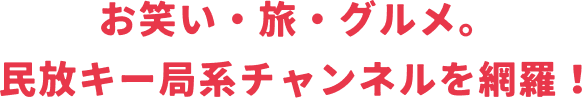 お笑い・旅・グルメ。民放キー局系チャンネルを網羅！