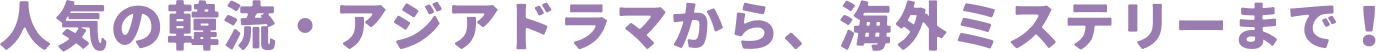 人気の韓流・アジアドラマから、海外ミステリーまで！