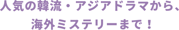人気の韓流・アジアドラマから、海外ミステリーまで！