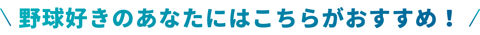 野球好きのあなたにはこちらがおすすめ！