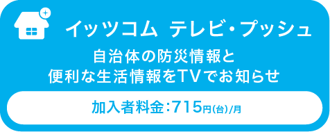 イッツコム テレビ・プッシュ 自治体の防災情報と便利な生活情報をTVでお知らせ