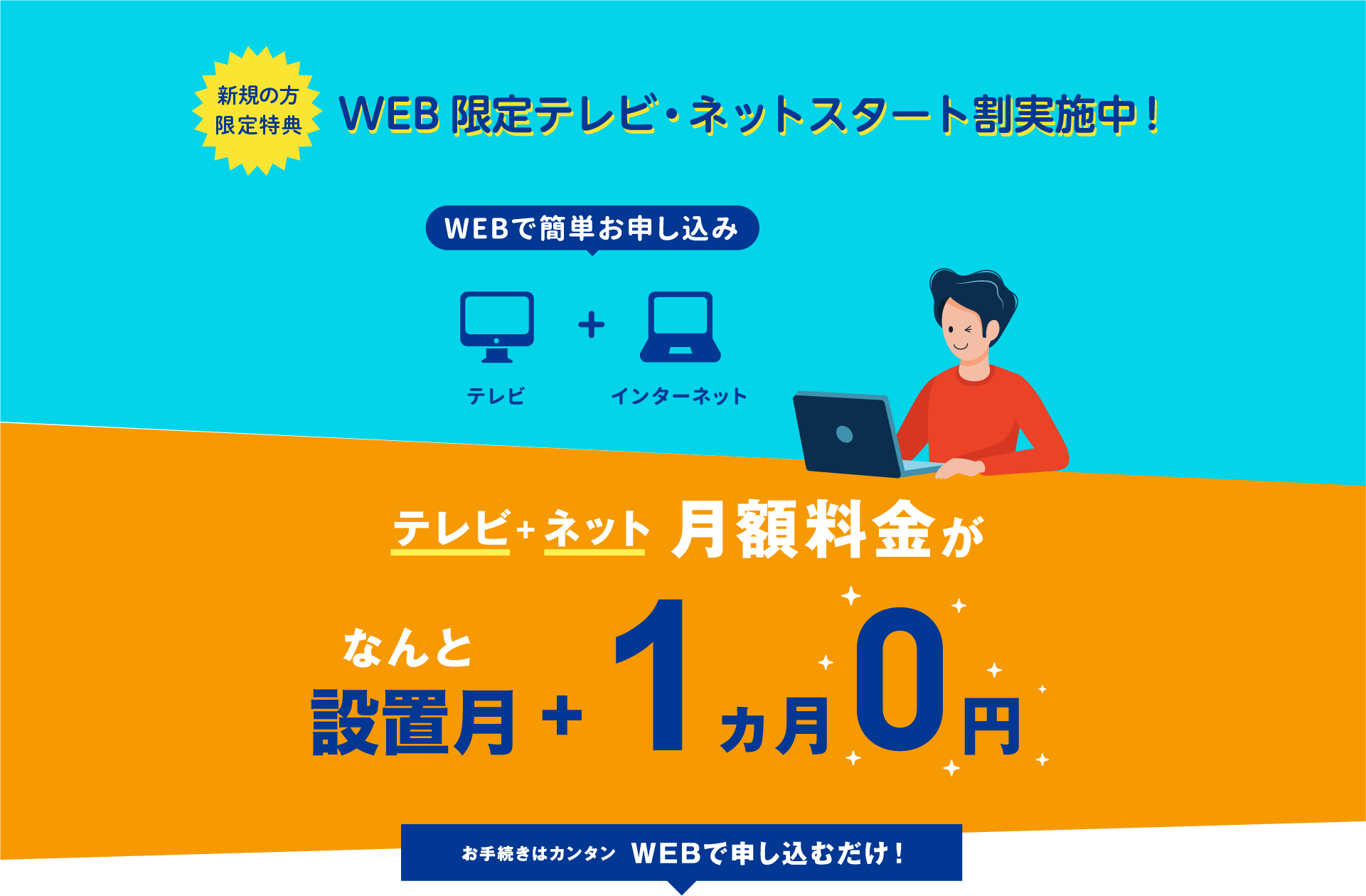 新規の方限定特典実施中!テレビ+ネット月額料金がなんと設置月+1ヵ月0円!お手続きはカンタン WEBで申し込むだけ!