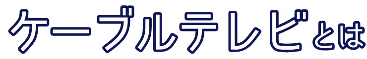 ケーブルテレビとは