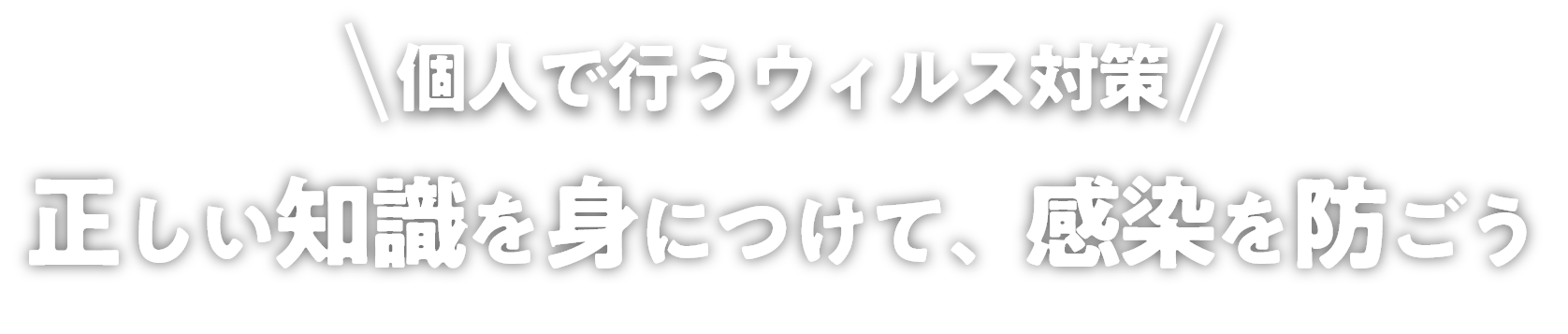 個人で行うウィルス対策 正しい知識を身につけて、感染を防ごう