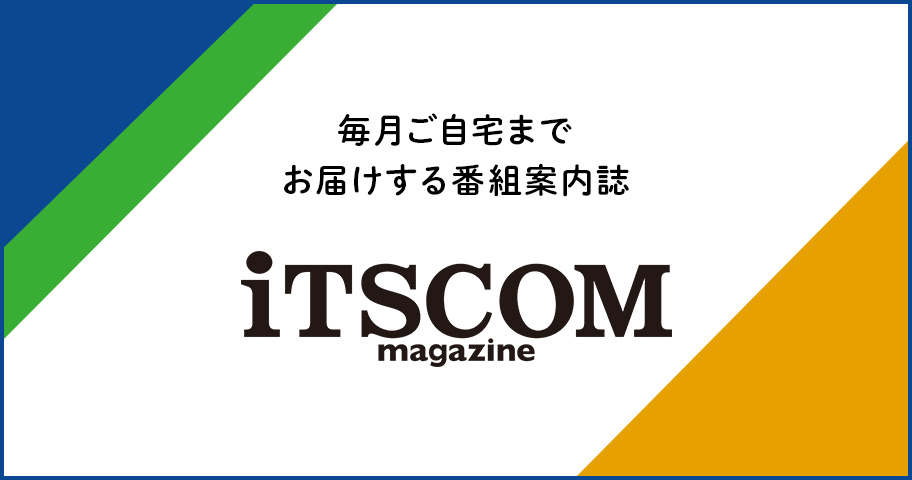 毎月ご自宅までお届けする番組案内誌　iTSCOMmagazine