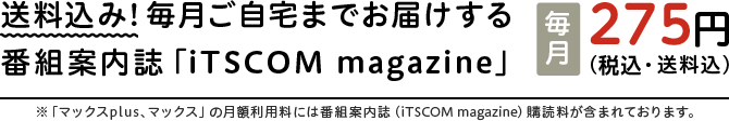 送料込み！毎月ご自宅までお届けする番組案内誌「iTSCOM magazine」