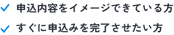 申込内容をイメージできている方。すぐに申込みを完了させたい方 