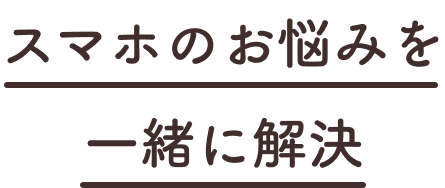 スマホのお悩みを一緒に解決