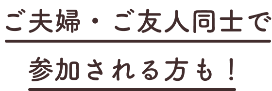 ご夫婦・ご友人同士で参加される方も！