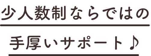 少人数制ならではの手厚いサポート♪