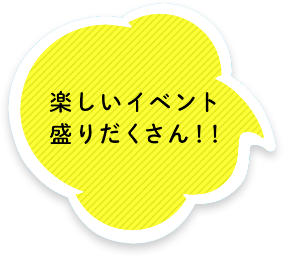 楽しいイベント盛りだくさん！！