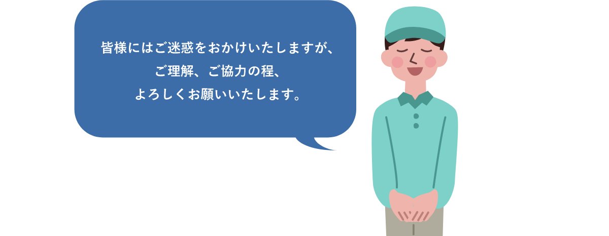 皆様にはご迷惑をおかけいたしますが、ご理解、ご協力の程、よろしくお願いいたします。