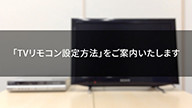 サムネイル画像。「TVリモコン設定方法」をご案内いたします