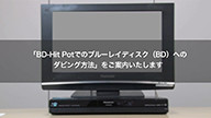 サムネイル画像。「BD-Hit Pot でのブルーレイディスク(BD)へのダビング方法」をご案内いたします