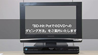 サムネイル画像。「BD-Hit Pot でのDVDへのダビング方法」をご案内いたします