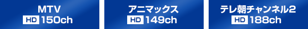 「アニマックス：HD149ch」「MTV：HD150ch」「テレ朝チャンネル2：HD188ch」