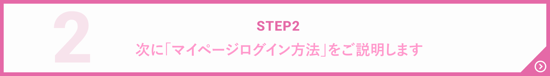 STEP2 次に「マイページログイン方法」をご説明します